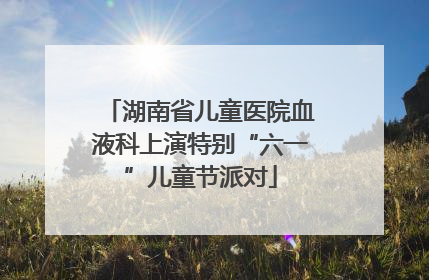 湖南省儿童医院血液科上演特别“六一”儿童节派对