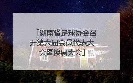 湖南省足球协会召开第六届会员代表大会暨换届大会