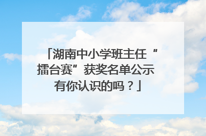湖南中小学班主任“擂台赛”获奖名单公示 有你认识的吗？
