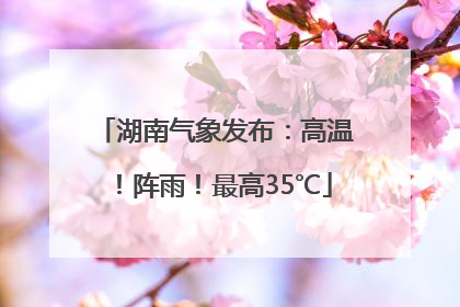 湖南气象发布：高温！阵雨！最高35℃