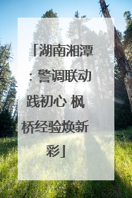湖南湘潭：警调联动践初心 枫桥经验焕新彩