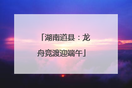 湖南道县：龙舟竞渡迎端午