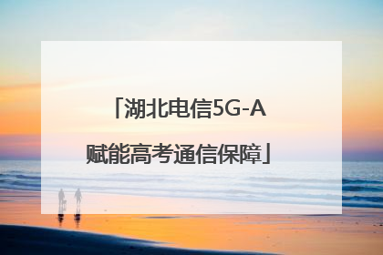湖北电信5G-A赋能高考通信保障