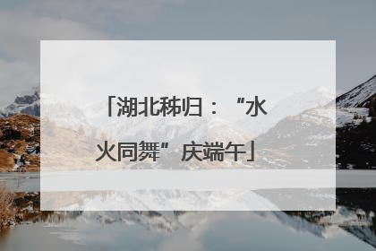 湖北秭归：“水火同舞”庆端午