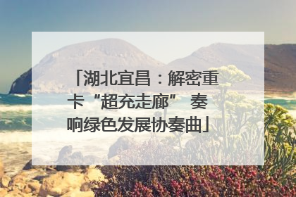 湖北宜昌：解密重卡“超充走廊” 奏响绿色发展协奏曲