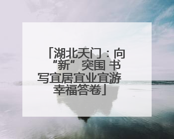 湖北天门：向“新”突围 书写宜居宜业宜游幸福答卷