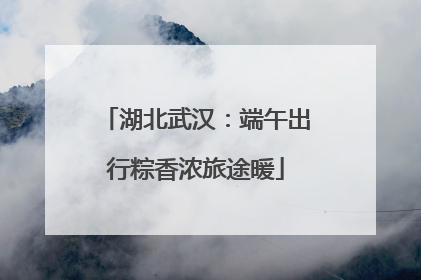 湖北武汉：端午出行粽香浓旅途暖