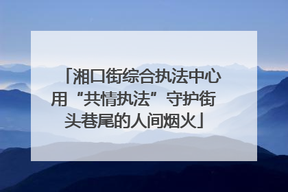 湘口街综合执法中心用“共情执法”守护街头巷尾的人间烟火