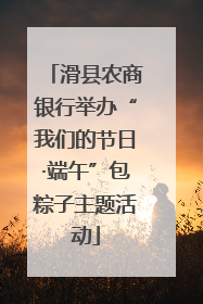 滑县农商银行举办“我们的节日·端午”包粽子主题活动