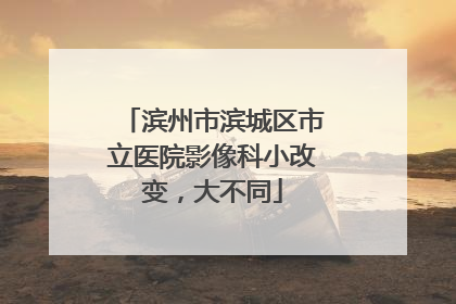 滨州市滨城区市立医院影像科小改变，大不同