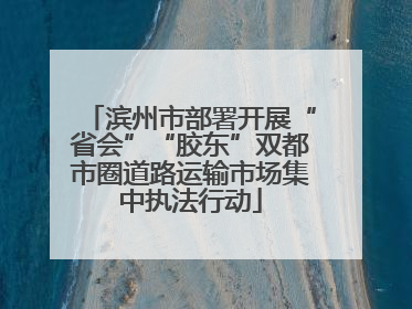 滨州市部署开展“省会”“胶东”双都市圈道路运输市场集中执法行动