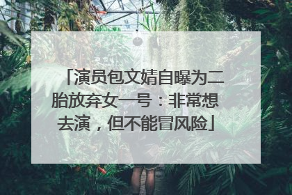 演员包文婧自曝为二胎放弃女一号：非常想去演，但不能冒风险