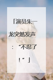 演员朱一龙突然发声：“不忍了！”