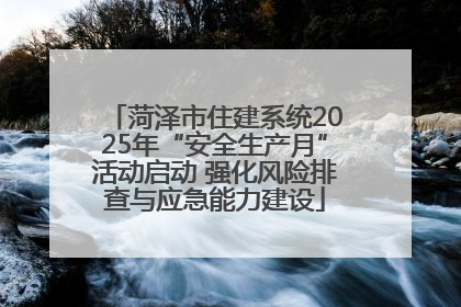 菏泽市住建系统2025年“安全生产月”活动启动 强化风险排查与应急能力建设
