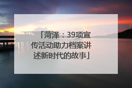 菏泽：39项宣传活动助力档案讲述新时代的故事