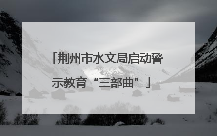 荆州市水文局启动警示教育“三部曲”