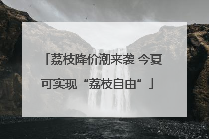 荔枝降价潮来袭 今夏可实现“荔枝自由”