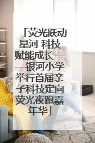 荧光跃动星河 科技赋能成长——银河小学举行首届亲子科技定向荧光夜跑嘉年华