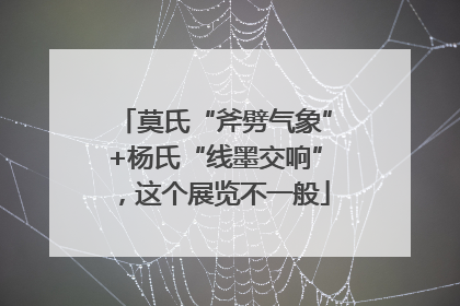 莫氏“斧劈气象”+杨氏“线墨交响”，这个展览不一般