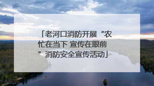 老河口消防开展“农忙在当下 宣传在眼前”消防安全宣传活动