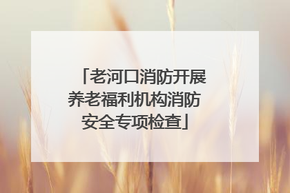 老河口消防开展养老福利机构消防安全专项检查