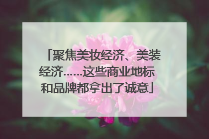 聚焦美妆经济、美装经济……这些商业地标和品牌都拿出了诚意