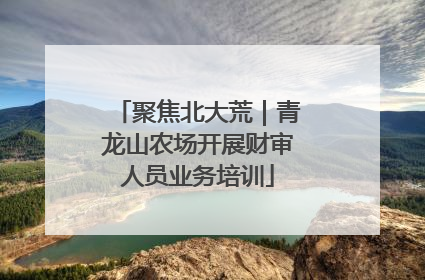 聚焦北大荒｜青龙山农场开展财审人员业务培训