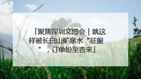 聚焦深圳文博会｜就这样被长白山矿泉水“征服”，订单纷至沓来
