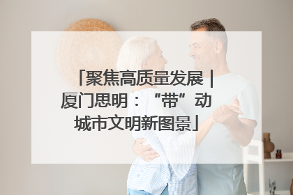 聚焦高质量发展｜厦门思明：“带”动城市文明新图景
