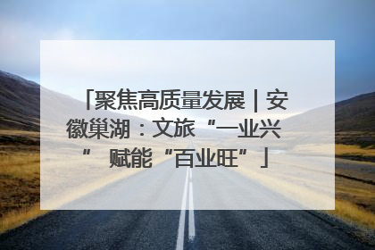 聚焦高质量发展｜安徽巢湖：文旅“一业兴” 赋能“百业旺”