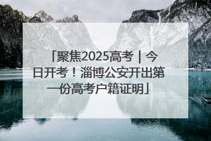 聚焦2025高考｜今日开考！淄博公安开出第一份高考户籍证明