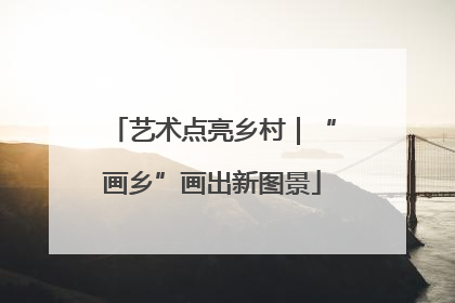 艺术点亮乡村｜“画乡”画出新图景