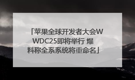 苹果全球开发者大会WWDC25即将举行 爆料称全系系统将重命名