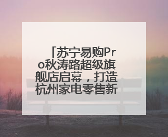 苏宁易购Pro秋涛路超级旗舰店启幕，打造杭州家电零售新地标，加速“大店攻略”全省布局