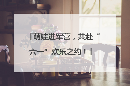 萌娃进军营，共赴“六一”欢乐之约！