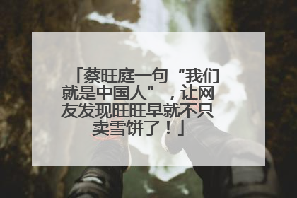 蔡旺庭一句“我们就是中国人”，让网友发现旺旺早就不只卖雪饼了！