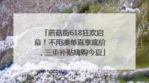 蘑菇街618狂欢启幕！不用凑单直享底价，三重补贴嗨购今夏