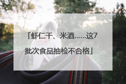 虾仁干、米酒……这7批次食品抽检不合格