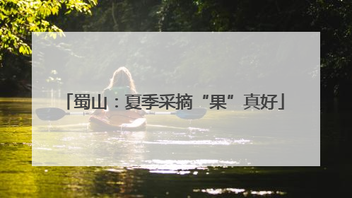 蜀山：夏季采摘“果”真好