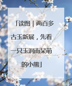 读图｜两百多古玉新展，先看一只玉润而呆萌的小熊
