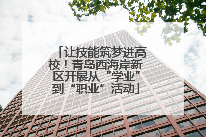 让技能筑梦进高校！青岛西海岸新区开展从“学业”到“职业”活动