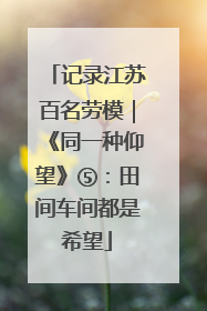 记录江苏百名劳模｜《同一种仰望》⑤：田间车间都是希望