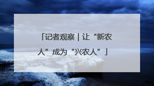 记者观察｜让“新农人”成为“兴农人”