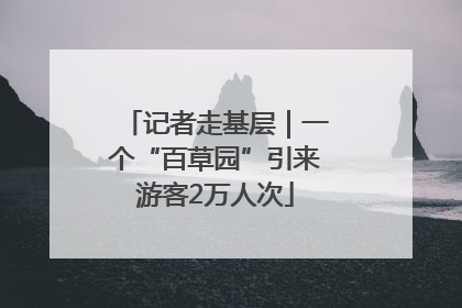 记者走基层｜一个“百草园”引来游客2万人次