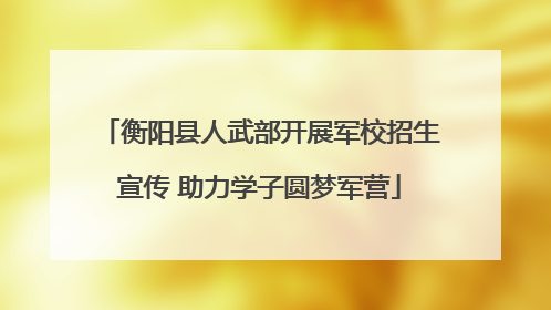 衡阳县人武部开展军校招生宣传 助力学子圆梦军营