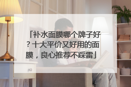 补水面膜哪个牌子好？十大平价又好用的面膜，良心推荐不踩雷