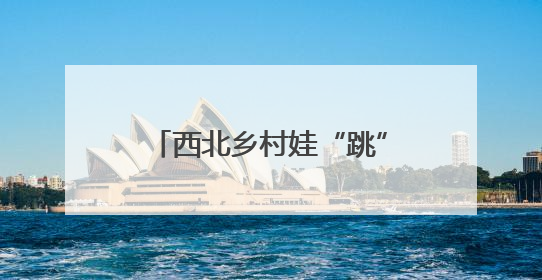 西北乡村娃“跳”出大山“看世界”