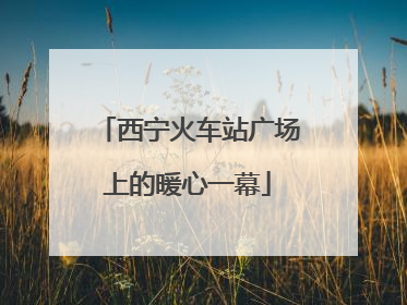西宁火车站广场上的暖心一幕