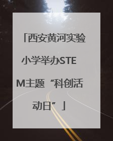 西安黄河实验小学举办STEM主题“科创活动日”