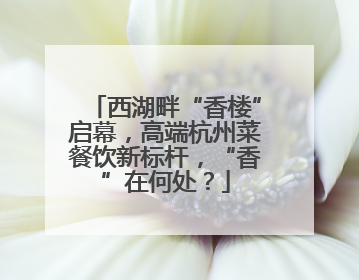 西湖畔“香楼”启幕，高端杭州菜餐饮新标杆，“香”在何处？
